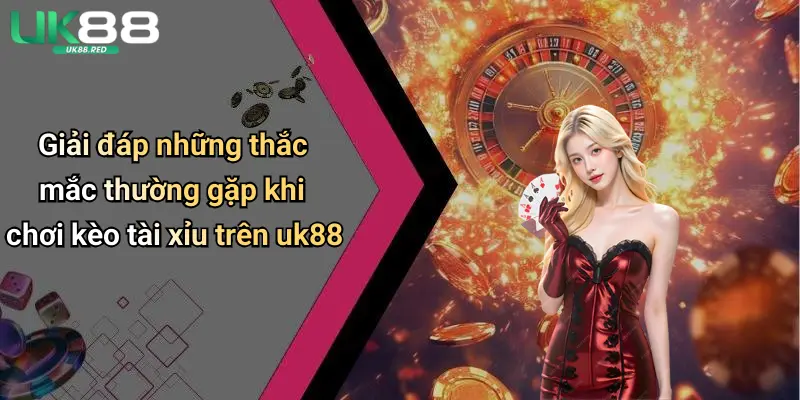 Giải đáp những thắc mắc thường gặp khi chơi kèo tài xỉu trên uk88